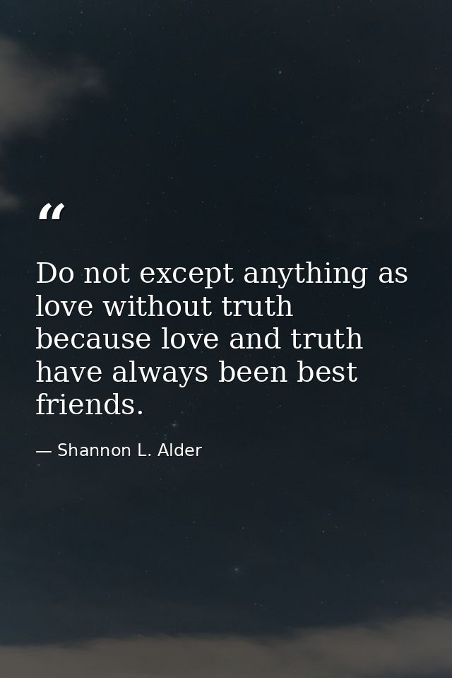Do not except anything as love without truth because love and truth have always been best friends. — Shannon L. Alder