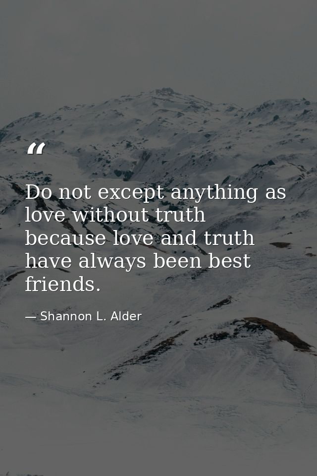 Do not except anything as love without truth because love and truth have always been best friends. — Shannon L. Alder