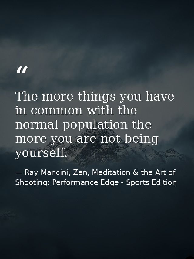 The more things you have in common with the normal population the more you are not being yourself. — Ray Mancini, Zen, Meditation & the Art of Shooting: Performance Edge - Sports Edition