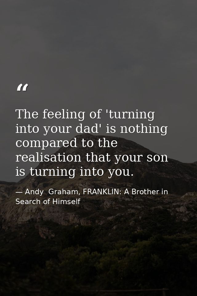 The feeling of 'turning into your dad' is nothing compared to the realisation that your son is turning into you. — Andy  Graham, FRANKLIN: A Brother in Search of Himself