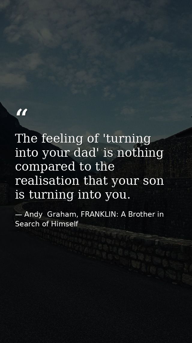 The feeling of 'turning into your dad' is nothing compared to the realisation that your son is turning into you. — Andy  Graham, FRANKLIN: A Brother in Search of Himself