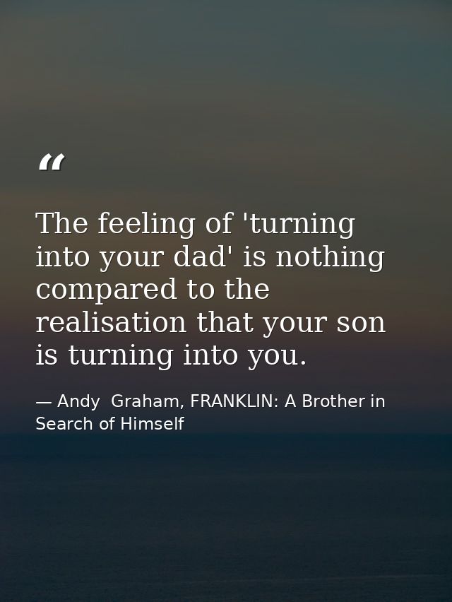 The feeling of 'turning into your dad' is nothing compared to the realisation that your son is turning into you. — Andy  Graham, FRANKLIN: A Brother in Search of Himself