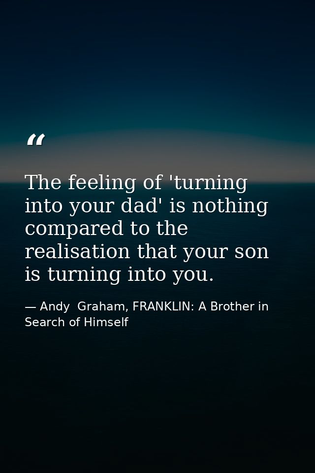 The feeling of 'turning into your dad' is nothing compared to the realisation that your son is turning into you. — Andy  Graham, FRANKLIN: A Brother in Search of Himself