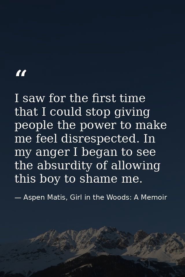 I saw for the first time that I could stop giving people the power to make me feel disrespected. In my anger I began to  — Aspen Matis, Girl in the Woods: A Memoir