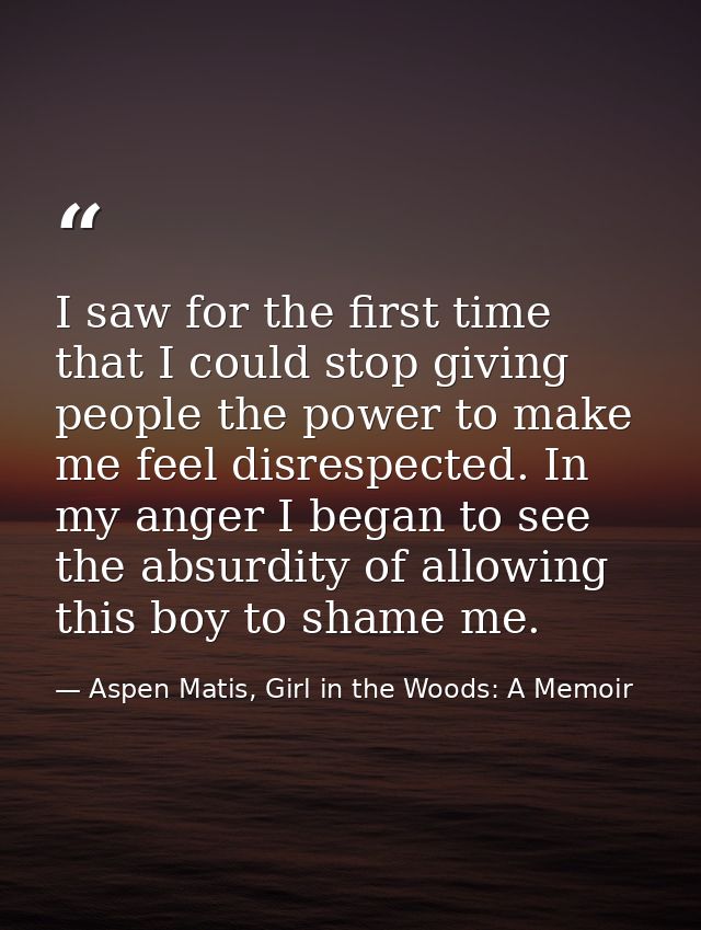 I saw for the first time that I could stop giving people the power to make me feel disrespected. In my anger I began to  — Aspen Matis, Girl in the Woods: A Memoir