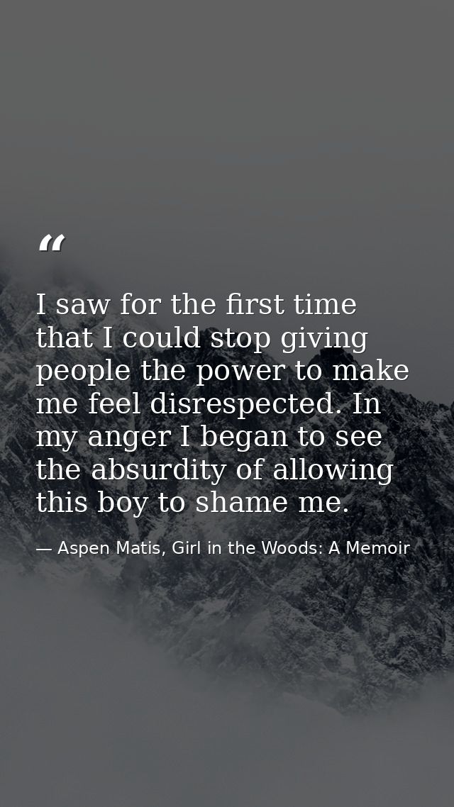 I saw for the first time that I could stop giving people the power to make me feel disrespected. In my anger I began to  — Aspen Matis, Girl in the Woods: A Memoir