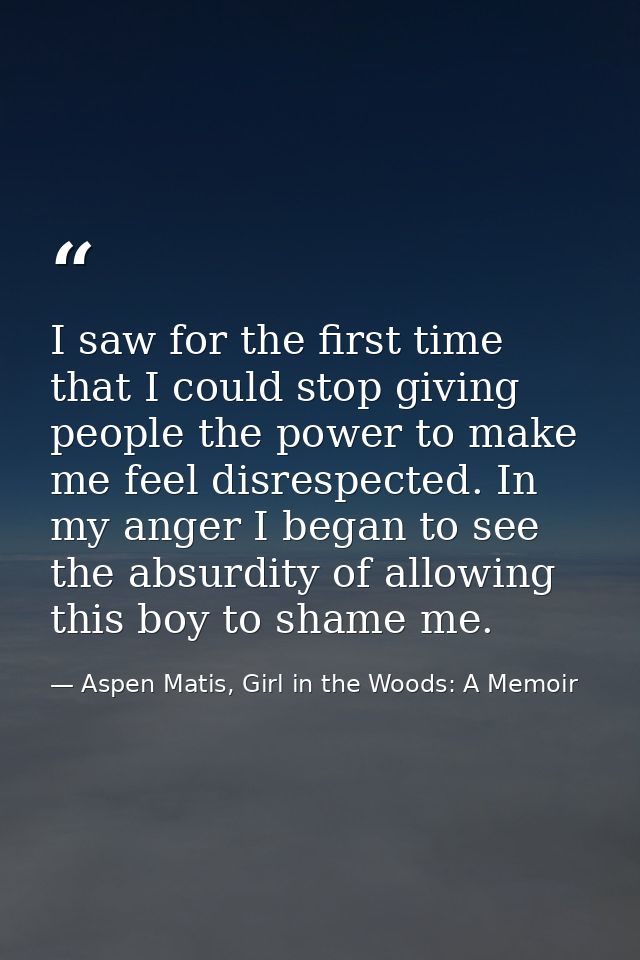 I saw for the first time that I could stop giving people the power to make me feel disrespected. In my anger I began to  — Aspen Matis, Girl in the Woods: A Memoir