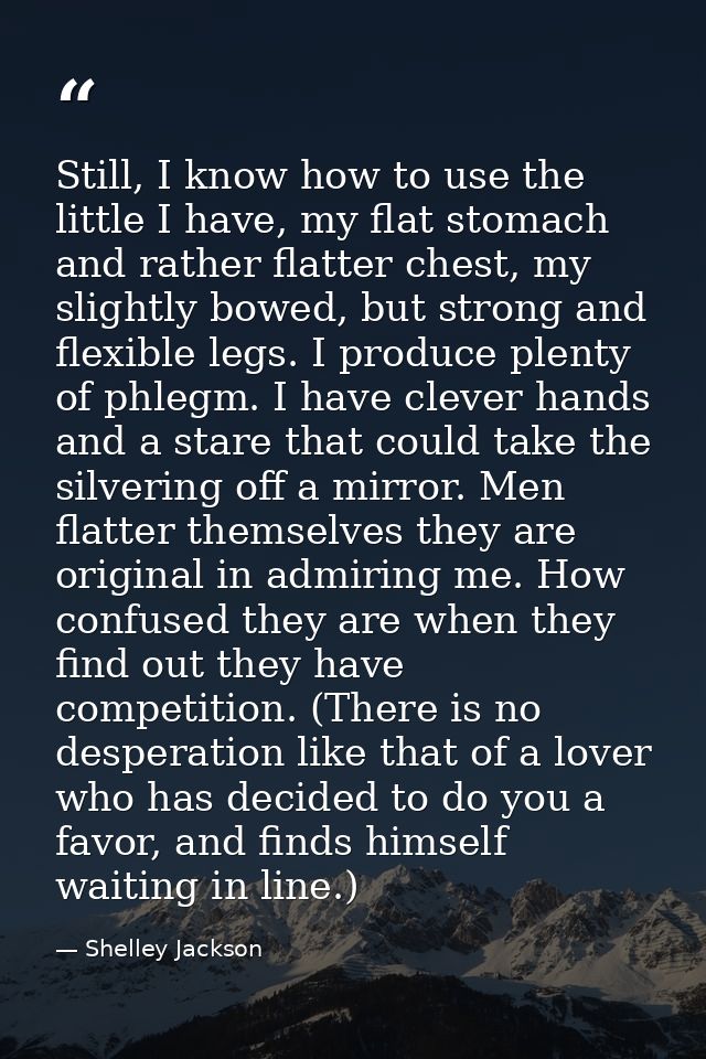 Still, I know how to use the little I have, my flat stomach and rather flatter chest, my slightly bowed, but strong and  — Shelley Jackson