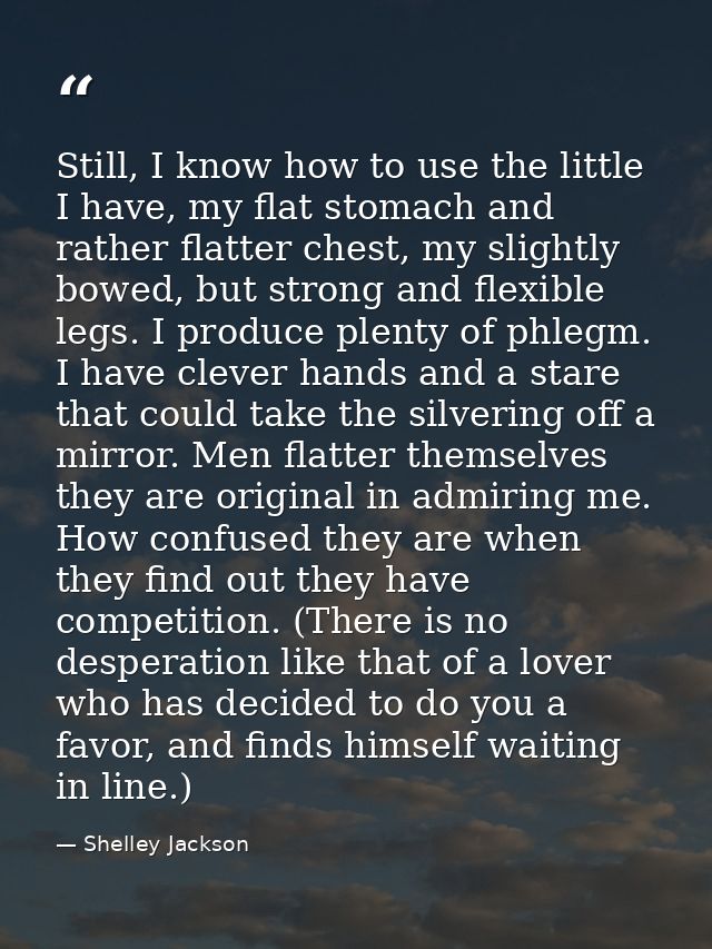 Still, I know how to use the little I have, my flat stomach and rather flatter chest, my slightly bowed, but strong and  — Shelley Jackson