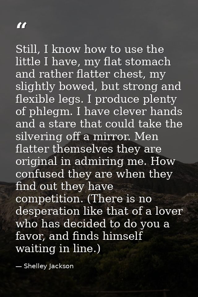Still, I know how to use the little I have, my flat stomach and rather flatter chest, my slightly bowed, but strong and  — Shelley Jackson