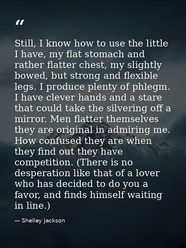 Still, I know how to use the little I have, my flat stomach and rather flatter chest, my slightly bowed, but strong and  — Shelley Jackson