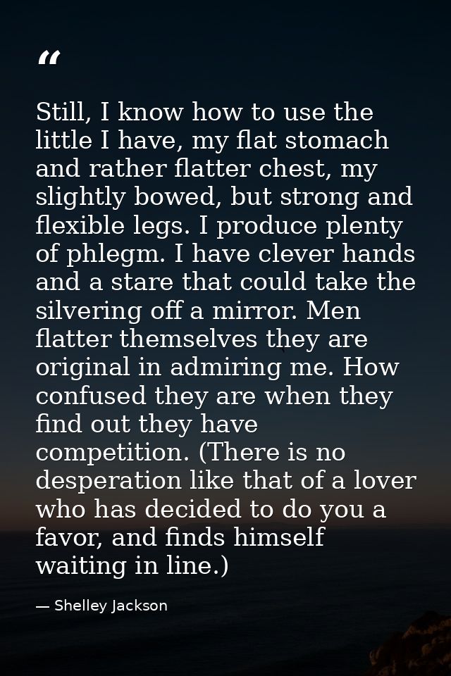 Still, I know how to use the little I have, my flat stomach and rather flatter chest, my slightly bowed, but strong and  — Shelley Jackson
