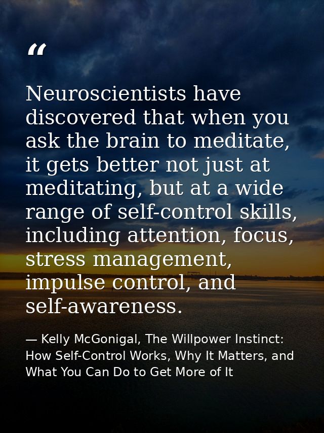 Neuroscientists have discovered that when you ask the brain to meditate, it gets better not just at meditating, but at a — Kelly McGonigal, The Willpower Instinct: How Self-Control Works, Why It Matters, and What You Can Do to Get More of It
