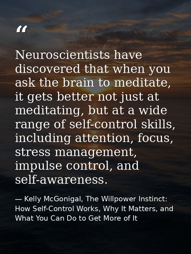 Neuroscientists have discovered that when you ask the brain to meditate, it gets better not just at meditating, but at a — Kelly McGonigal, The Willpower Instinct: How Self-Control Works, Why It Matters, and What You Can Do to Get More of It