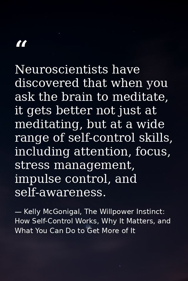 Neuroscientists have discovered that when you ask the brain to meditate, it gets better not just at meditating, but at a — Kelly McGonigal, The Willpower Instinct: How Self-Control Works, Why It Matters, and What You Can Do to Get More of It