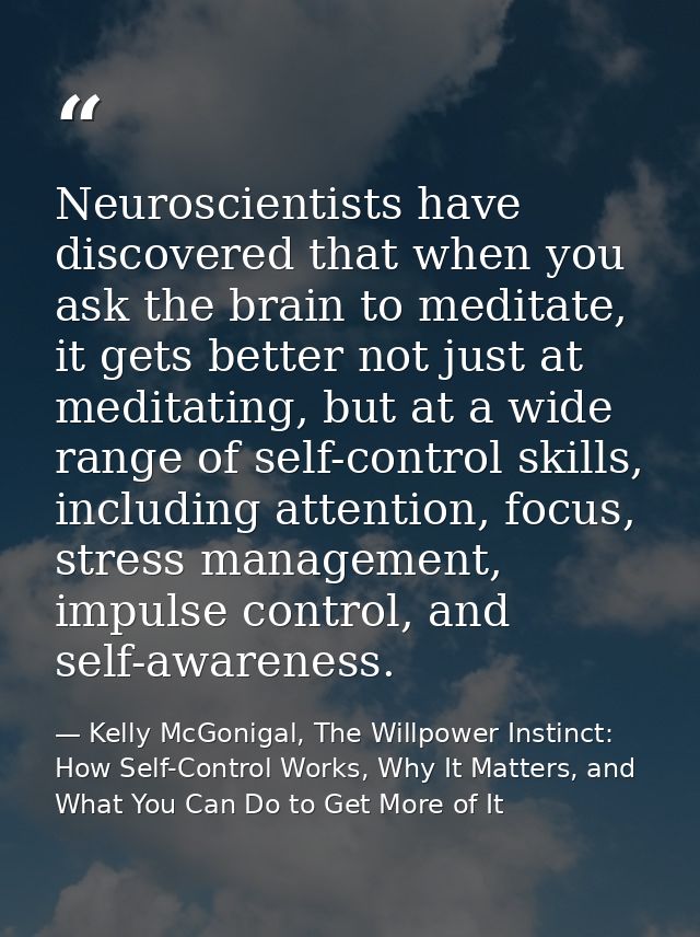 Neuroscientists have discovered that when you ask the brain to meditate, it gets better not just at meditating, but at a — Kelly McGonigal, The Willpower Instinct: How Self-Control Works, Why It Matters, and What You Can Do to Get More of It
