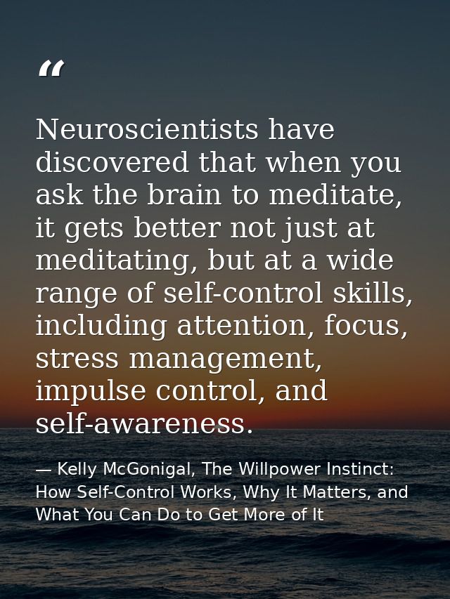 Neuroscientists have discovered that when you ask the brain to meditate, it gets better not just at meditating, but at a — Kelly McGonigal, The Willpower Instinct: How Self-Control Works, Why It Matters, and What You Can Do to Get More of It