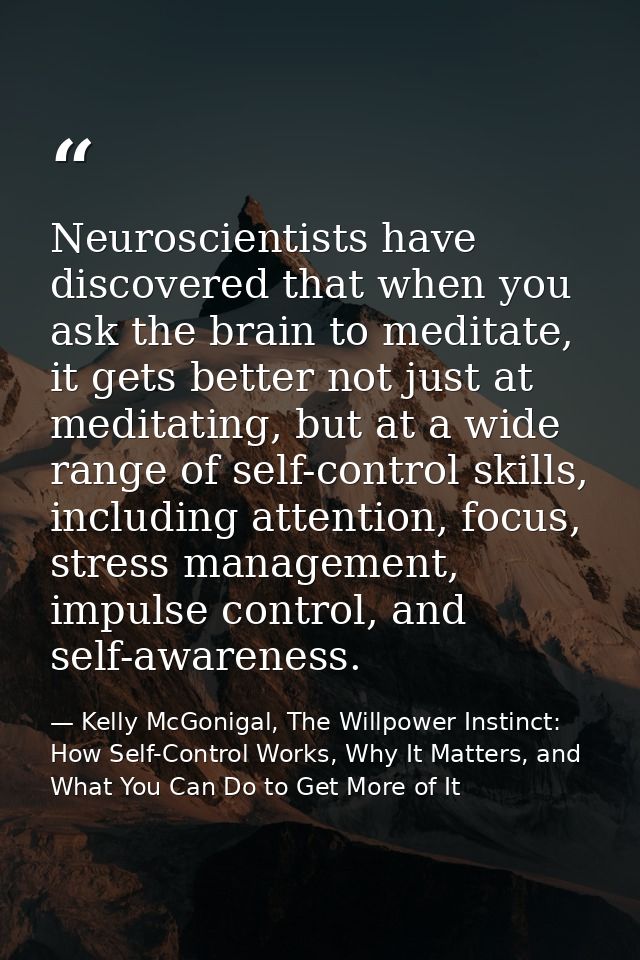 Neuroscientists have discovered that when you ask the brain to meditate, it gets better not just at meditating, but at a — Kelly McGonigal, The Willpower Instinct: How Self-Control Works, Why It Matters, and What You Can Do to Get More of It