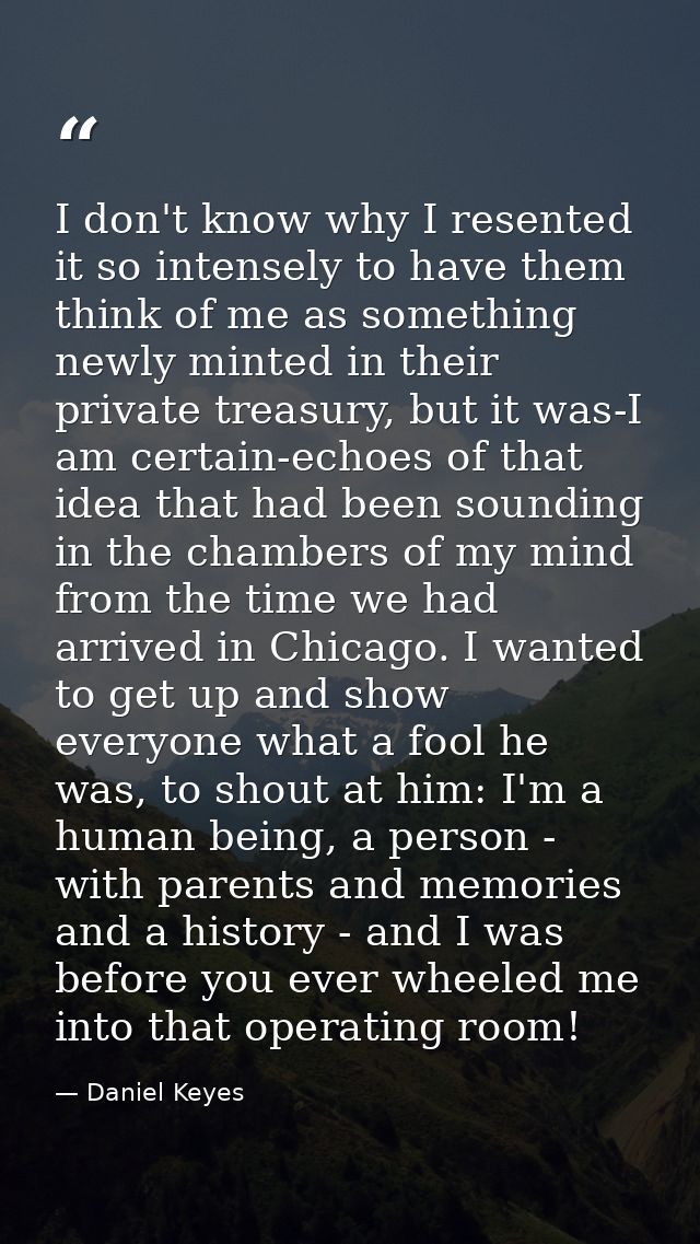 I don't know why I resented it so intensely to have them think of me as something newly minted in their private treasury — Daniel Keyes