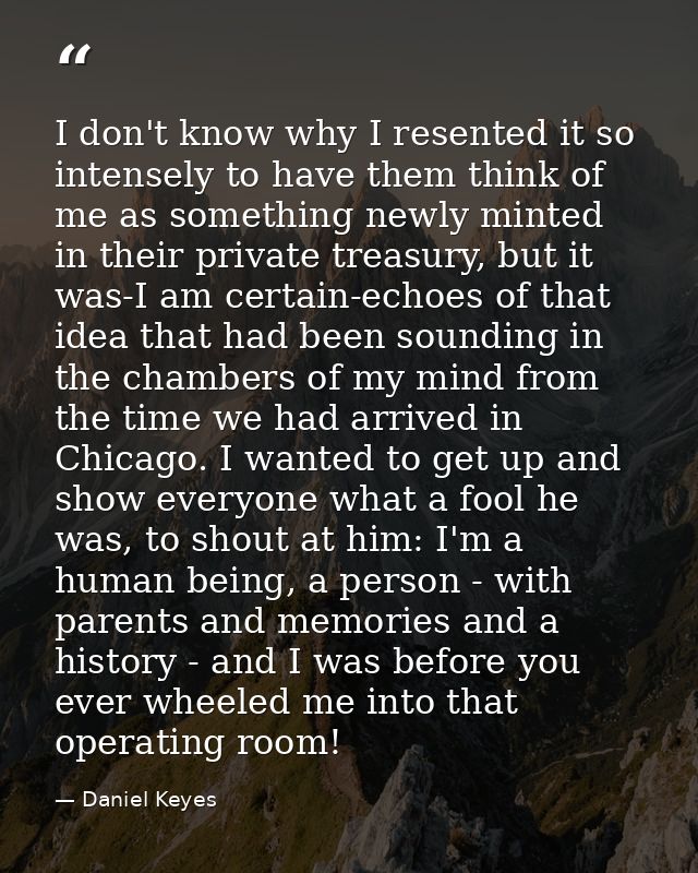 I don't know why I resented it so intensely to have them think of me as something newly minted in their private treasury — Daniel Keyes