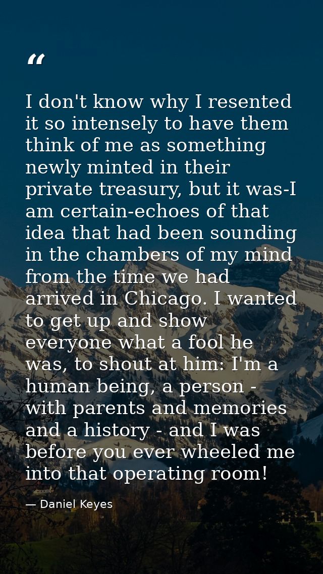 I don't know why I resented it so intensely to have them think of me as something newly minted in their private treasury — Daniel Keyes
