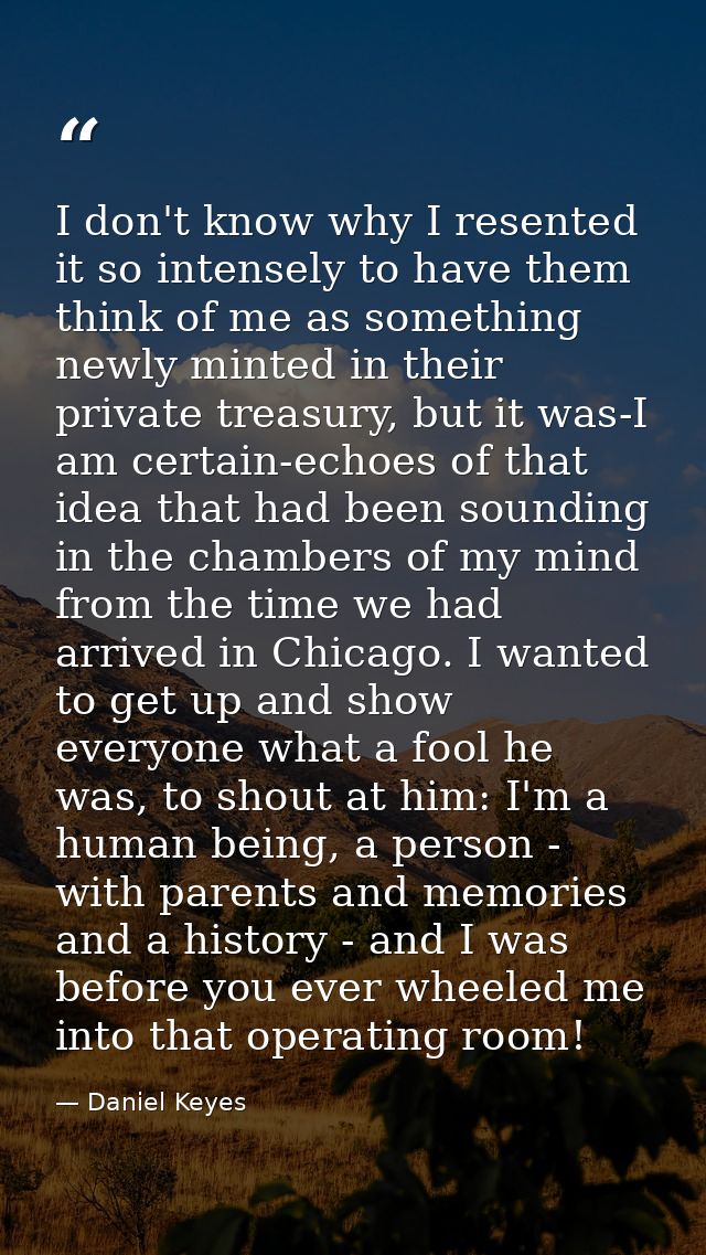 I don't know why I resented it so intensely to have them think of me as something newly minted in their private treasury — Daniel Keyes