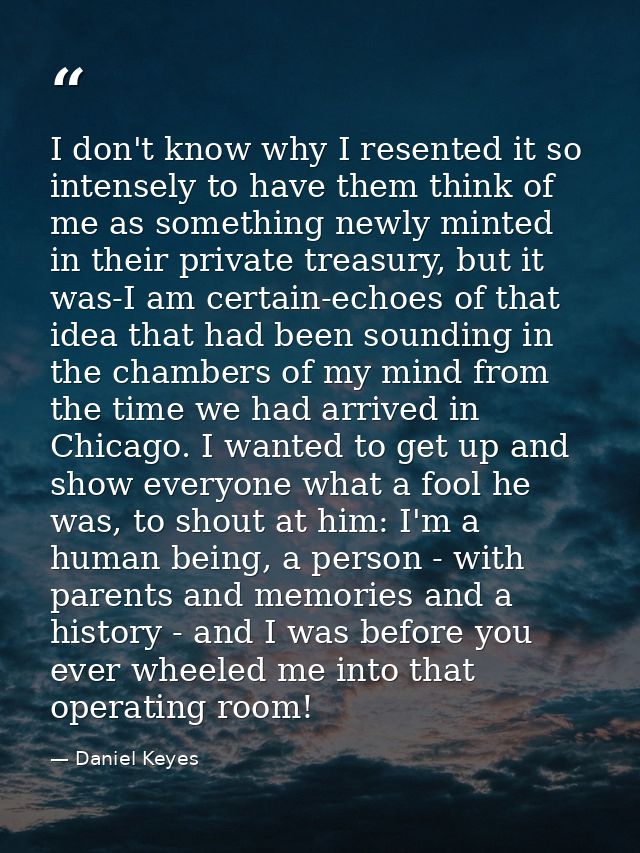 I don't know why I resented it so intensely to have them think of me as something newly minted in their private treasury — Daniel Keyes