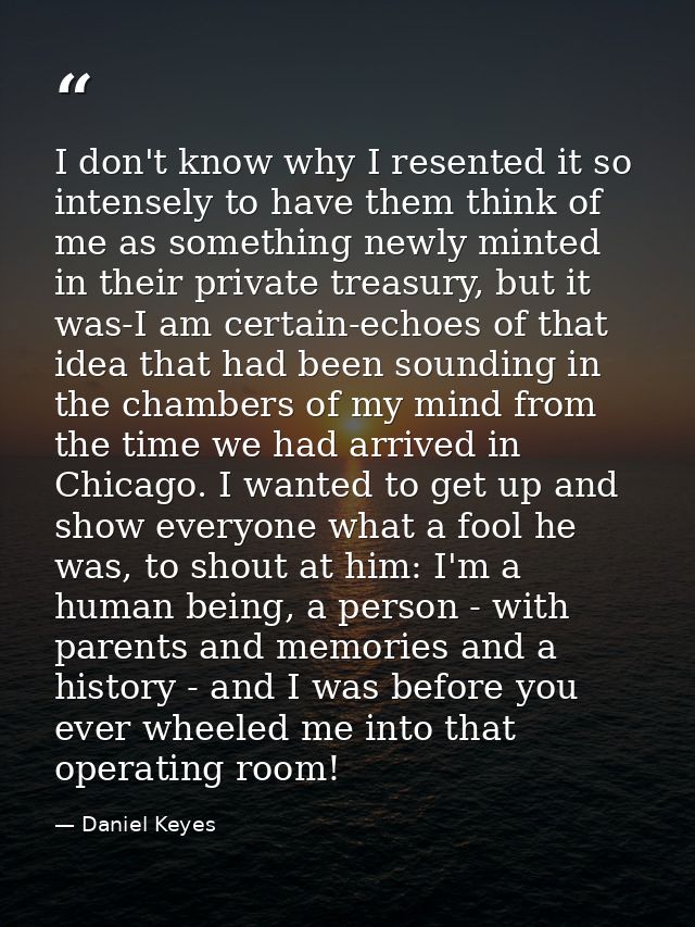 I don't know why I resented it so intensely to have them think of me as something newly minted in their private treasury — Daniel Keyes