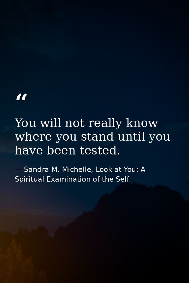 You will not really know where you stand until you have been tested. — Sandra M. Michelle, Look at You: A Spiritual Examination of the Self