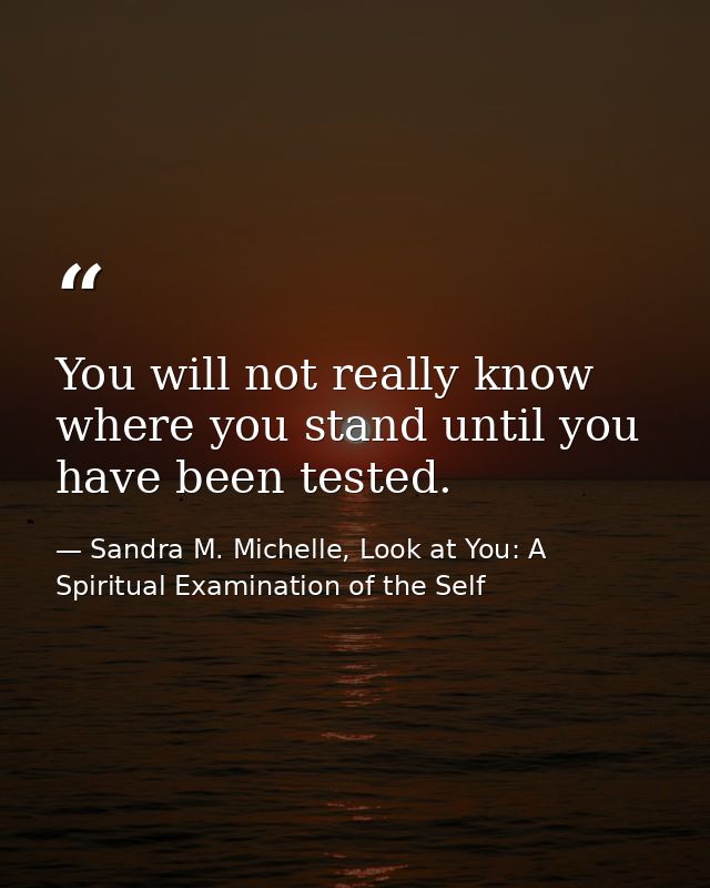 You will not really know where you stand until you have been tested. — Sandra M. Michelle, Look at You: A Spiritual Examination of the Self