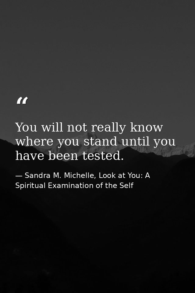 You will not really know where you stand until you have been tested. — Sandra M. Michelle, Look at You: A Spiritual Examination of the Self