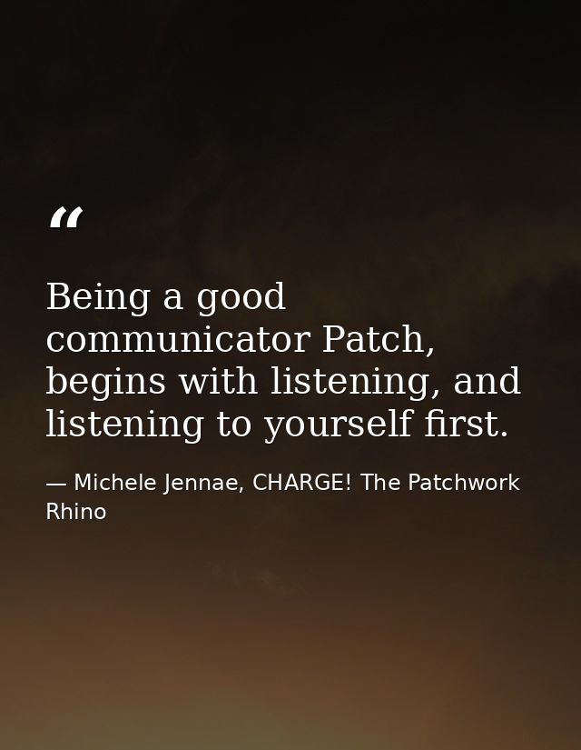 Being a good communicator Patch, begins with listening, and listening to yourself first. — Michele Jennae, CHARGE! The Patchwork Rhino