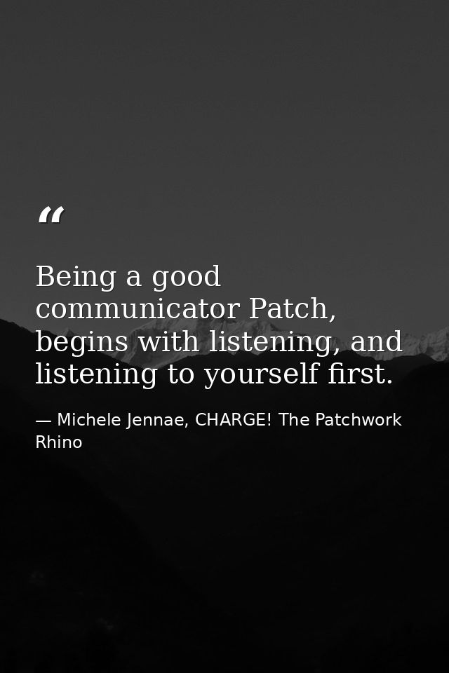Being a good communicator Patch, begins with listening, and listening to yourself first. — Michele Jennae, CHARGE! The Patchwork Rhino