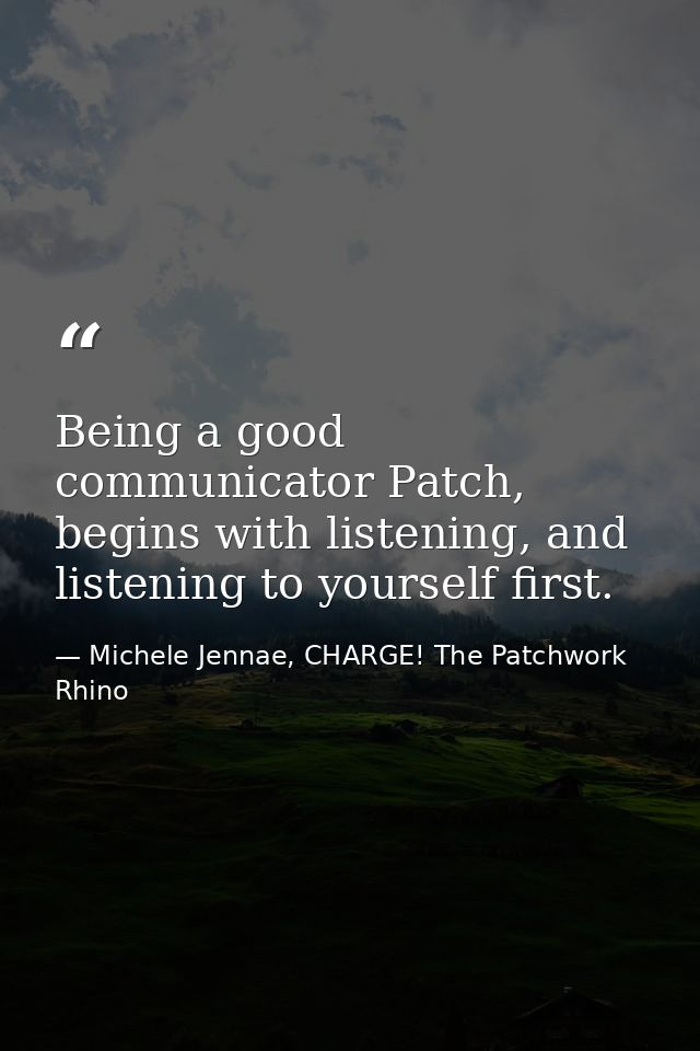 Being a good communicator Patch, begins with listening, and listening to yourself first. — Michele Jennae, CHARGE! The Patchwork Rhino