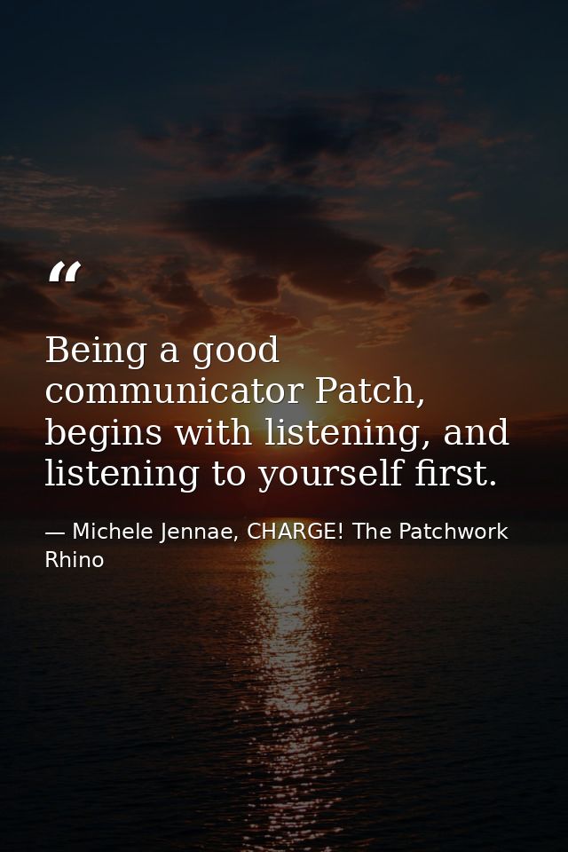 Being a good communicator Patch, begins with listening, and listening to yourself first. — Michele Jennae, CHARGE! The Patchwork Rhino