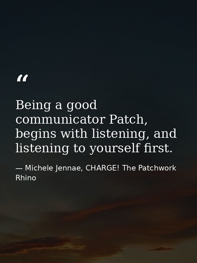 Being a good communicator Patch, begins with listening, and listening to yourself first. — Michele Jennae, CHARGE! The Patchwork Rhino
