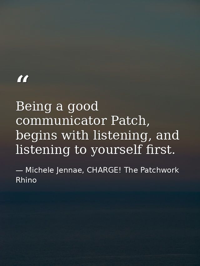 Being a good communicator Patch, begins with listening, and listening to yourself first. — Michele Jennae, CHARGE! The Patchwork Rhino