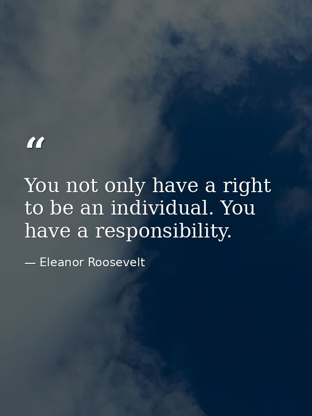 You not only have a right to be an individual. You have a responsibility. — Eleanor Roosevelt