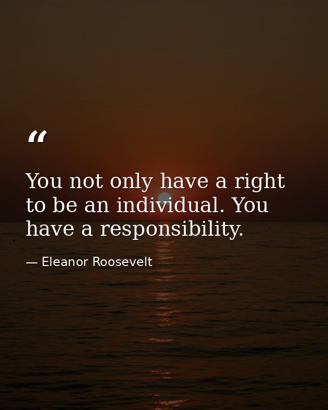 You not only have a right to be an individual. You have a responsibility. — Eleanor Roosevelt