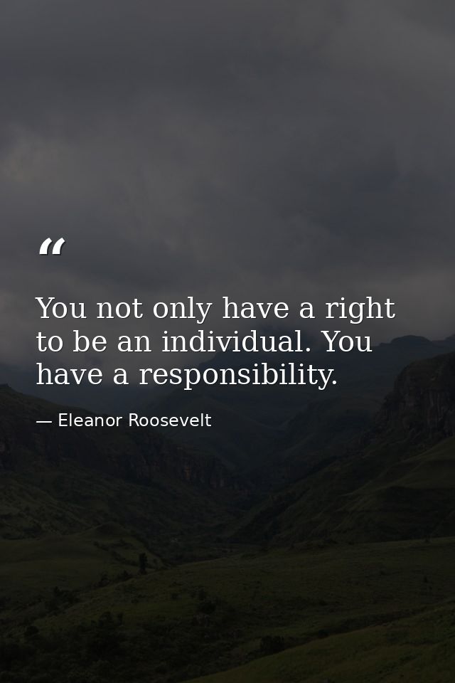 You not only have a right to be an individual. You have a responsibility. — Eleanor Roosevelt