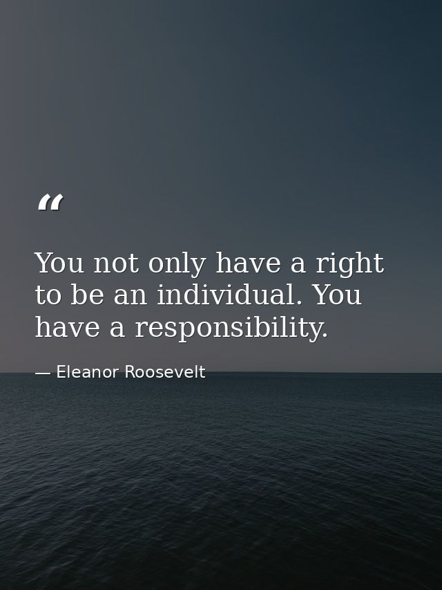 You not only have a right to be an individual. You have a responsibility. — Eleanor Roosevelt