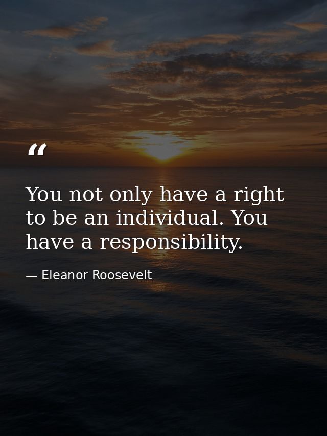 You not only have a right to be an individual. You have a responsibility. — Eleanor Roosevelt