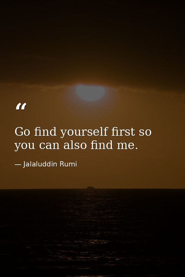 Go find yourself first so you can also find me. — Jalaluddin Rumi