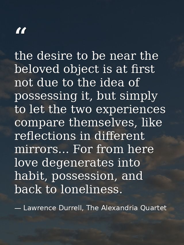 the desire to be near the beloved object is at first not due to the idea of possessing it, but simply to let the two exp — Lawrence Durrell, The Alexandria Quartet
