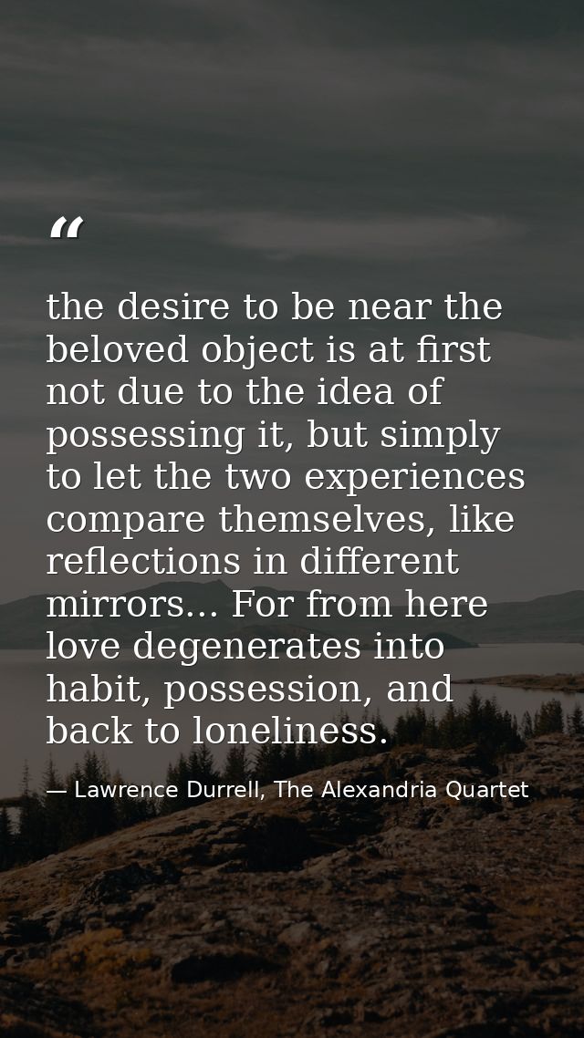 the desire to be near the beloved object is at first not due to the idea of possessing it, but simply to let the two exp — Lawrence Durrell, The Alexandria Quartet