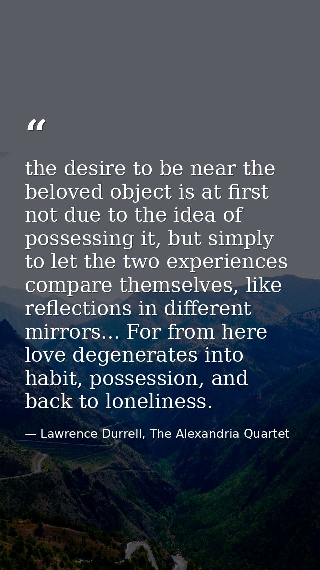 the desire to be near the beloved object is at first not due to the idea of possessing it, but simply to let the two exp — Lawrence Durrell, The Alexandria Quartet