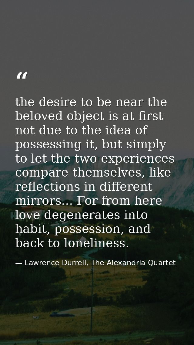 the desire to be near the beloved object is at first not due to the idea of possessing it, but simply to let the two exp — Lawrence Durrell, The Alexandria Quartet
