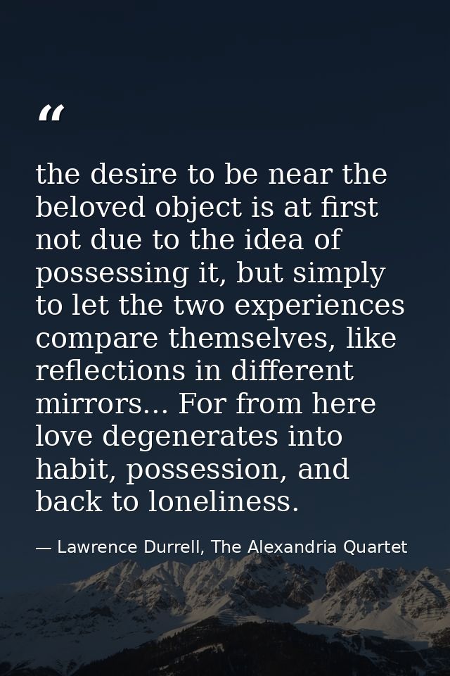 the desire to be near the beloved object is at first not due to the idea of possessing it, but simply to let the two exp — Lawrence Durrell, The Alexandria Quartet
