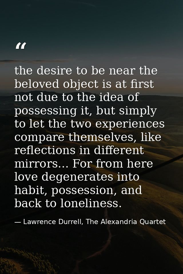 the desire to be near the beloved object is at first not due to the idea of possessing it, but simply to let the two exp — Lawrence Durrell, The Alexandria Quartet