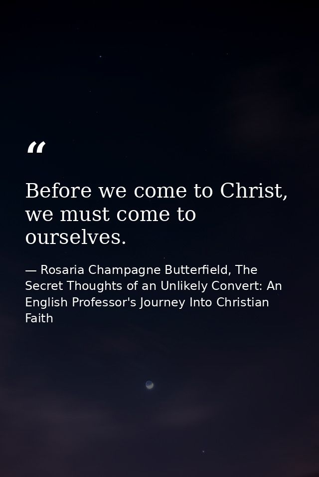Before we come to Christ, we must come to ourselves. — Rosaria Champagne Butterfield, The Secret Thoughts of an Unlikely Convert: An English Professor's Journey Into Christian Faith